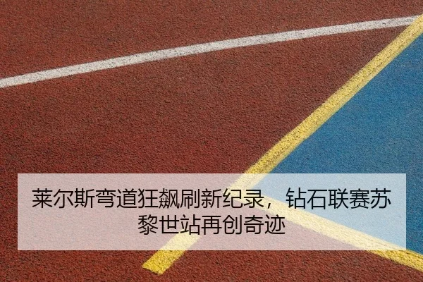 莱尔斯弯道狂飙刷新纪录，钻石联赛苏黎世站再创奇迹