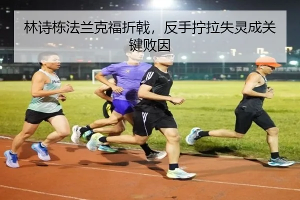 林诗栋法兰克福折戟，反手拧拉失灵成关键败因